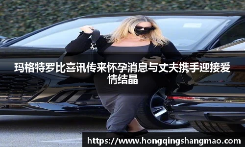 008PG国际玛格特罗比喜讯传来怀孕消息与丈夫携手迎接爱情结晶