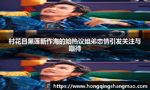 村花目黑莲新作海的始热议姐弟恋情引发关注与期待