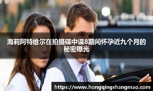 海莉阿特维尔在拍摄碟中谍8期间怀孕近九个月的秘密曝光