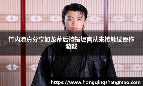 竹内凉真分享如龙幕后特辑坦言从未接触过原作游戏