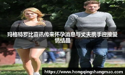 玛格特罗比喜讯传来怀孕消息与丈夫携手迎接爱情结晶
